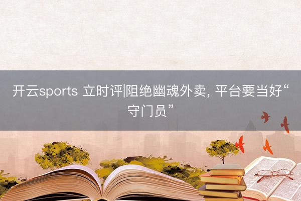 开云sports 立时评|阻绝幽魂外卖, 平台要当好“守门员”