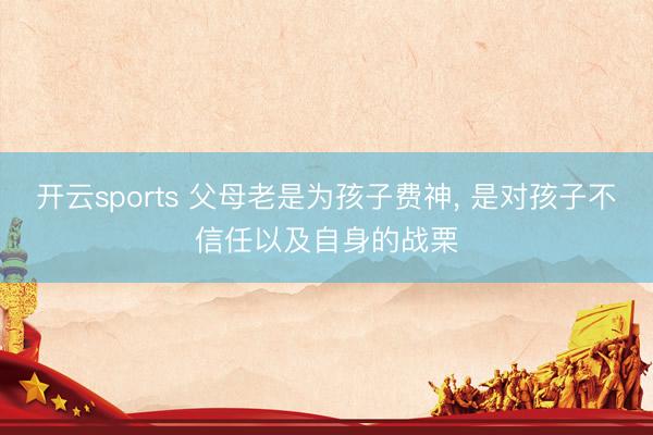 开云sports 父母老是为孩子费神， 是对孩子不信任以及自身的战栗