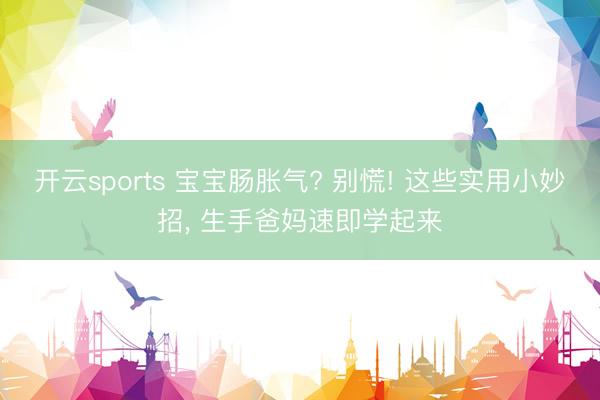 开云sports 宝宝肠胀气? 别慌! 这些实用小妙招， 生手爸妈速即学起来