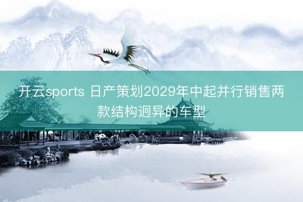 开云sports 日产策划2029年中起并行销售两款结构迥异的车型