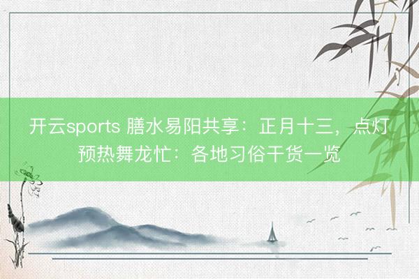 开云sports 膳水易阳共享：正月十三，点灯预热舞龙忙：各地习俗干货一览