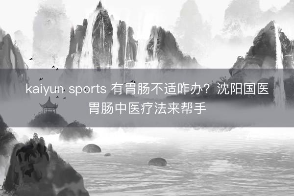 kaiyun sports 有胃肠不适咋办?沈阳国医胃肠中医疗法来帮手