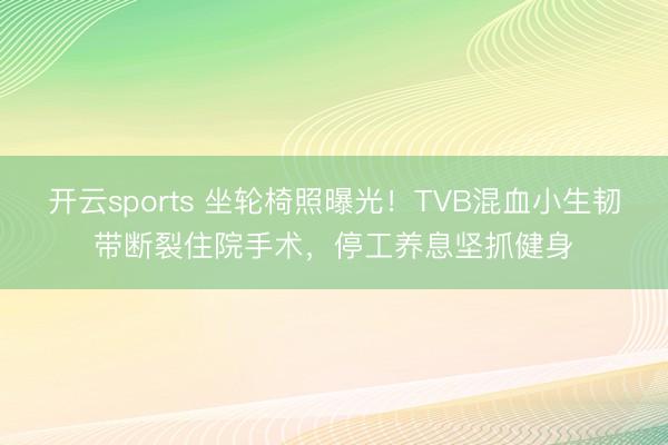 开云sports 坐轮椅照曝光！TVB混血小生韧带断裂住院手术，停工养息坚抓健身