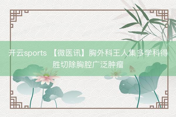 开云sports 【微医讯】胸外科王人集多学科得胜切除胸腔广泛肿瘤