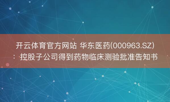 开云体育官方网站 华东医药(000963.SZ)：控股子公司得到药物临床测验批准告知书