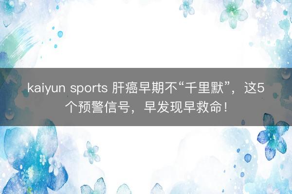 kaiyun sports 肝癌早期不“千里默”,这5个预警信号,早发现早救命!