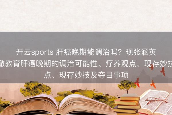 开云sports 肝癌晚期能调治吗？现张涵英主任医师澄澈教育肝癌晚期的调治可能性、疗养观点、现存妙技及夺目事项