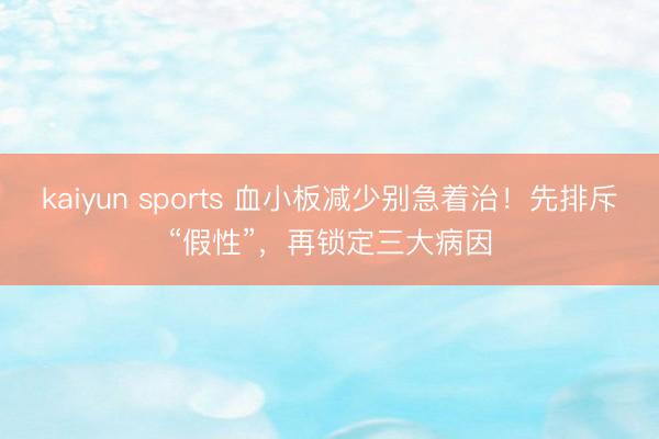 kaiyun sports 血小板减少别急着治！先排斥“假性”，再锁定三大病因