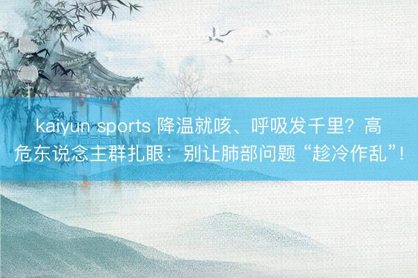 kaiyun sports 降温就咳、呼吸发千里？高危东说念主群扎眼：别让肺部问题 “趁冷作乱”！