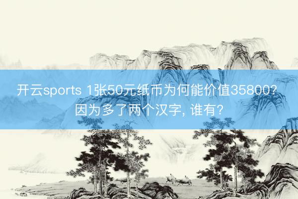 开云sports 1张50元纸币为何能价值35800? 因为多了两个汉字， 谁有?
