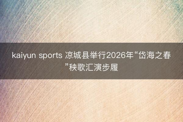 kaiyun sports 凉城县举行2026年“岱海之春”秧歌汇演步履
