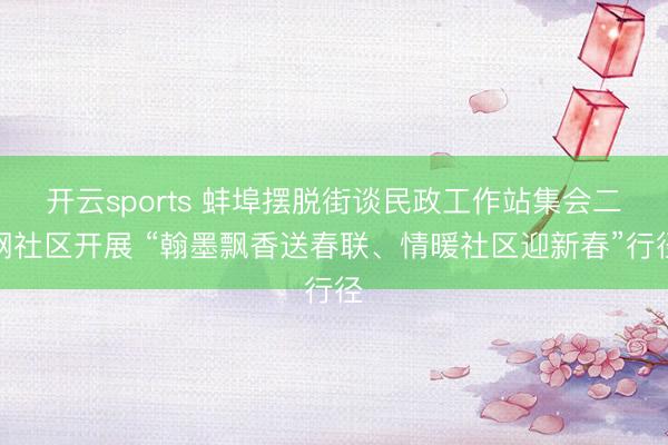 开云sports 蚌埠摆脱街谈民政工作站集会二钢社区开展 “翰墨飘香送春联、情暖社区迎新春”行径