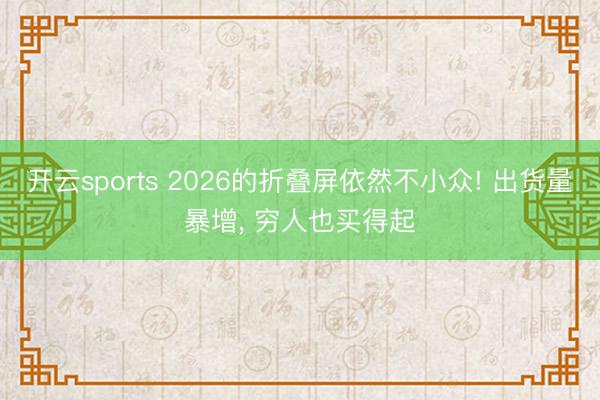 开云sports 2026的折叠屏依然不小众! 出货量暴增， 穷人也买得起