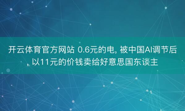 开云体育官方网站 0.6元的电， 被中国AI调节后， 以11元的价钱卖给好意思国东谈主
